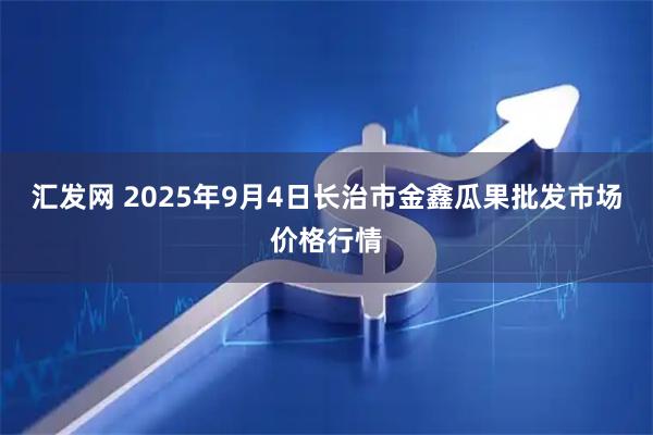 汇发网 2025年9月4日长治市金鑫瓜果批发市场价格行情