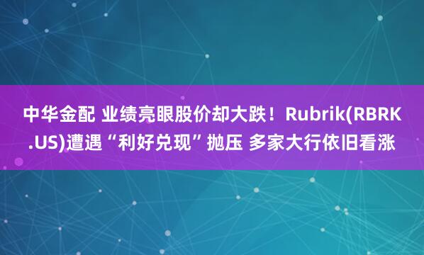 中华金配 业绩亮眼股价却大跌！Rubrik(RBRK.US)遭遇“利好兑现”抛压 多家大行依旧看涨