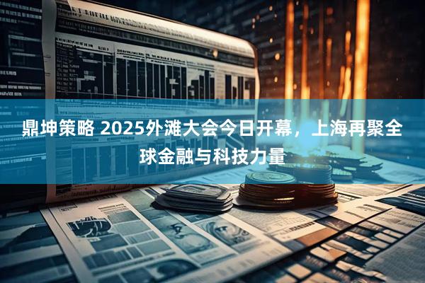 鼎坤策略 2025外滩大会今日开幕，上海再聚全球金融与科技力量