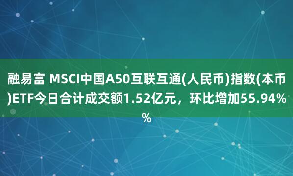 融易富 MSCI中国A50互联互通(人民币)指数(本币)ETF今日合计成交额1.52亿元，环比增加55.94%