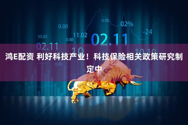 鸿E配资 利好科技产业！科技保险相关政策研究制定中