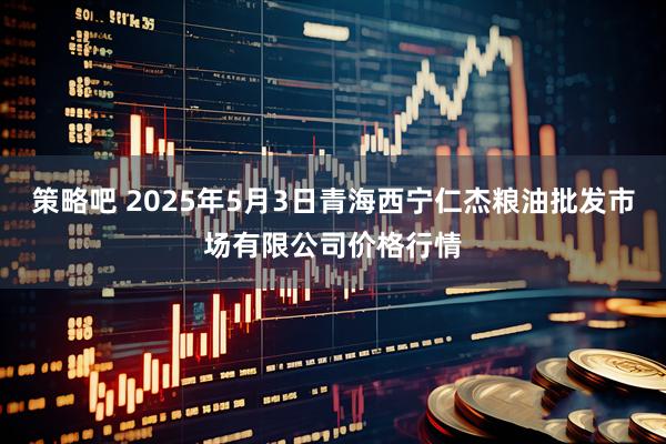 策略吧 2025年5月3日青海西宁仁杰粮油批发市场有限公司价格行情