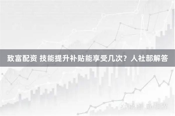 致富配资 技能提升补贴能享受几次？人社部解答