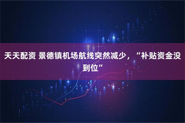 天天配资 景德镇机场航线突然减少，“补贴资金没到位”