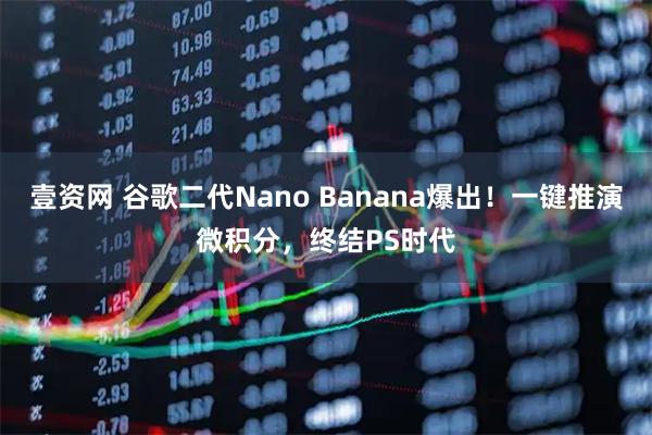 壹资网 谷歌二代Nano Banana爆出！一键推演微积分，终结PS时代