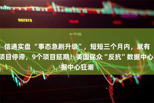 信通实盘 “事态急剧升级”，短短三个月内，就有8个项目停滞，9个项目延期！美国民众“反抗”数据中心狂潮