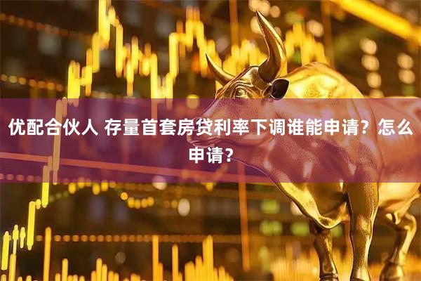 优配合伙人 存量首套房贷利率下调谁能申请？怎么申请？