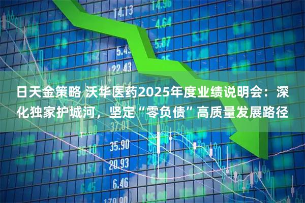 日天金策略 沃华医药2025年度业绩说明会：深化独家护城河，坚定“零负债”高质量发展路径