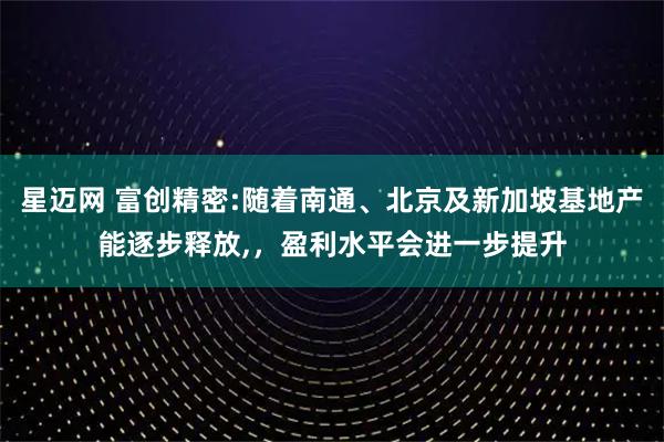 星迈网 富创精密:随着南通、北京及新加坡基地产能逐步释放,，盈利水平会进一步提升