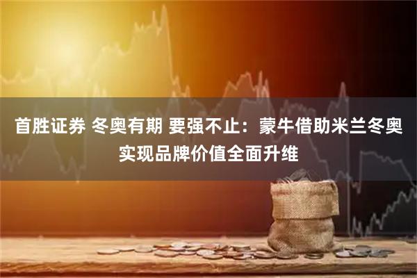 首胜证券 冬奥有期 要强不止：蒙牛借助米兰冬奥实现品牌价值全面升维