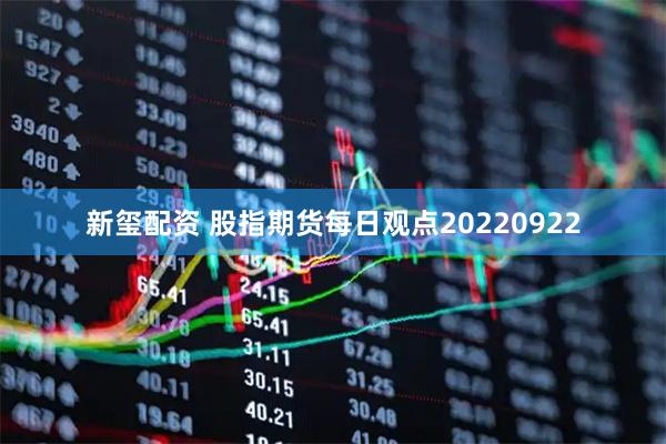 新玺配资 股指期货每日观点20220922
