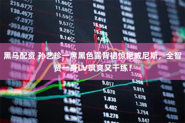 黑马配资 孙艺珍一席黑色露背裙惊艳威尼斯，全智贤一身LV飒爽又干练！