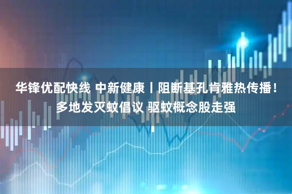 华锋优配快线 中新健康丨阻断基孔肯雅热传播！多地发灭蚊倡议 驱蚊概念股走强
