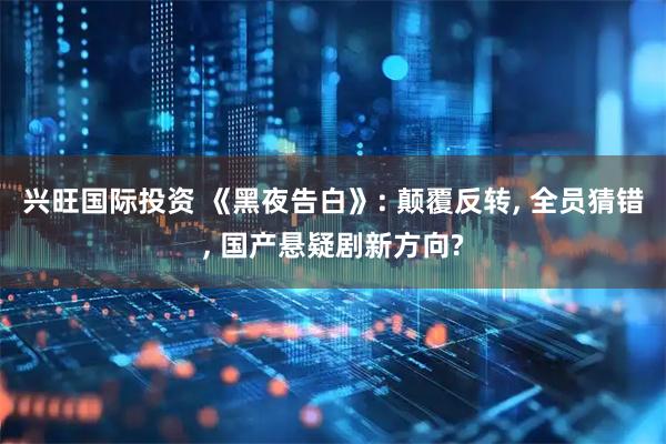 兴旺国际投资 《黑夜告白》: 颠覆反转, 全员猜错, 国产悬疑剧新方向?