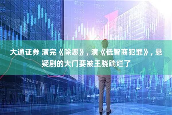 大通证券 演完《除恶》, 演《低智商犯罪》, 悬疑剧的大门要被王骁踹烂了