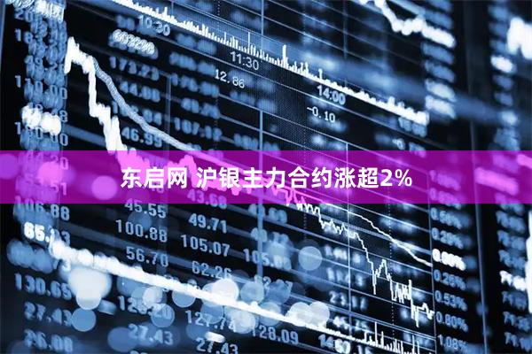 东启网 沪银主力合约涨超2%
