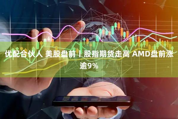 优配合伙人 美股盘前丨股指期货走高 AMD盘前涨逾9%