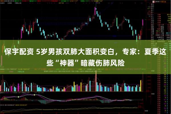 保宇配资 5岁男孩双肺大面积变白，专家：夏季这些“神器”暗藏伤肺风险