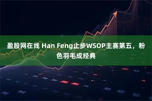 盈股网在线 Han Feng止步WSOP主赛第五，粉色羽毛成经典
